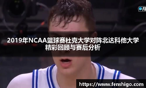 2019年NCAA篮球赛杜克大学对阵北达科他大学精彩回顾与赛后分析