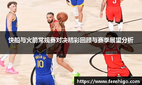 快船与火箭常规赛对决精彩回顾与赛季展望分析