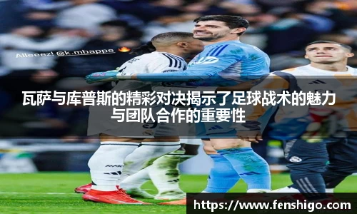 瓦萨与库普斯的精彩对决揭示了足球战术的魅力与团队合作的重要性